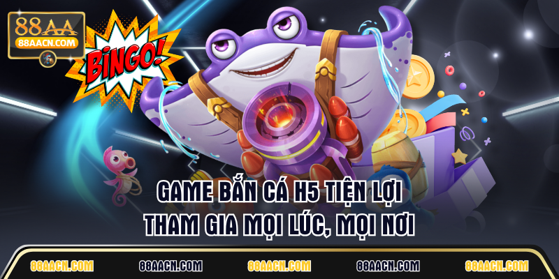 Game Bắn Cá H5 tiện lợi, tham gia mọi lúc, mọi nơi